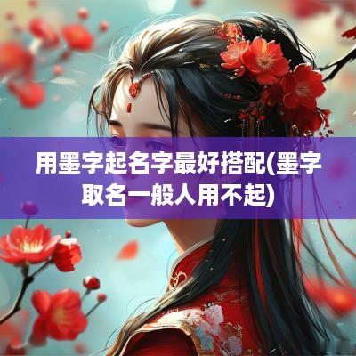 用墨字起名字最好搭配(墨字取名一般人用不起)