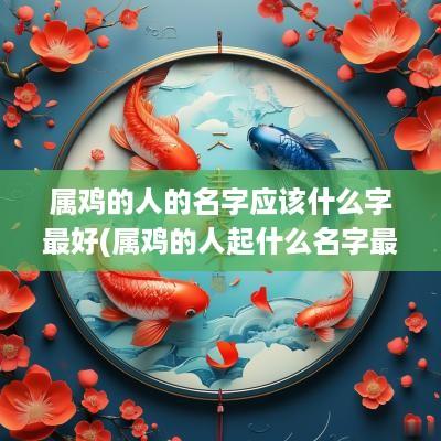 属鸡的人的名字应该什么字最好(属鸡的人起什么名字最好)