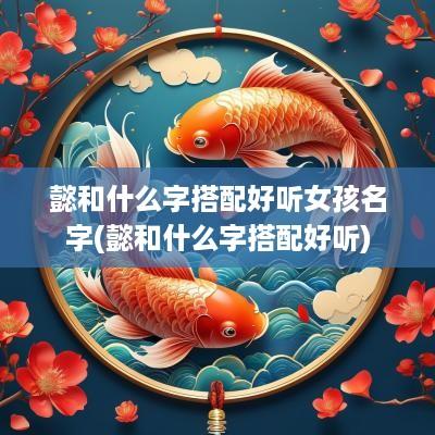 懿和什么字搭配好听女孩名字(懿和什么字搭配好听)