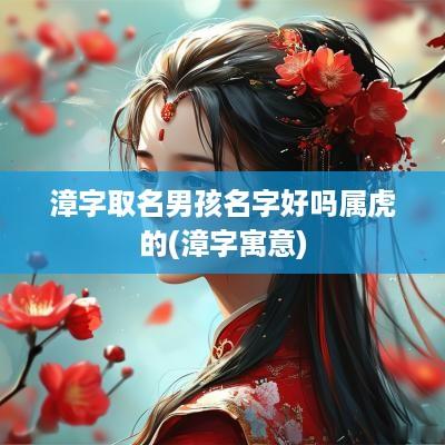 漳字取名男孩名字好吗属虎的(漳字寓意)