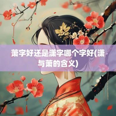 萧字好还是潇字哪个字好(潇与萧的含义)