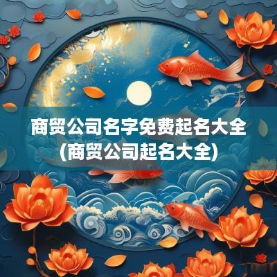 商贸公司名字免费起名大全(商贸公司起名大全)