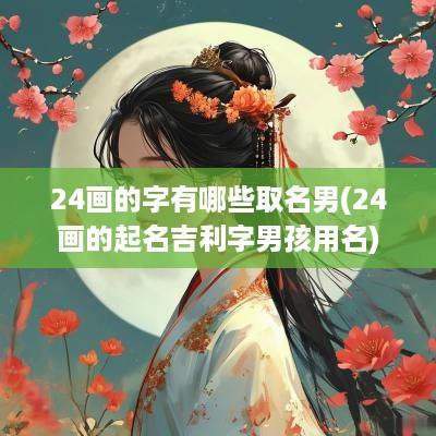 24画的字有哪些取名男(24画的起名吉利字男孩用名)