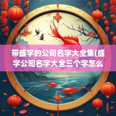 带盛字的公司名字大全集(盛字公司名字大全三个字怎么取名好听)