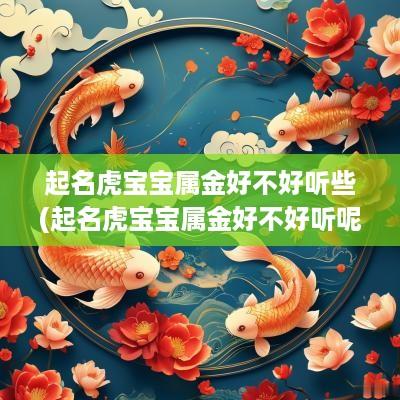起名虎宝宝属金好不好听些(起名虎宝宝属金好不好听呢)