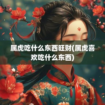 属虎吃什么东西旺财(属虎喜欢吃什么东西)