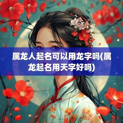 属龙人起名可以用龙字吗(属龙起名用天字好吗)