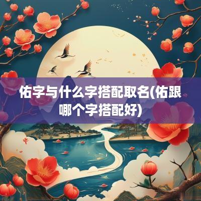 佑字与什么字搭配取名(佑跟哪个字搭配好)