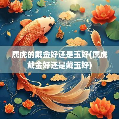 属虎的戴金好还是玉好(属虎戴金好还是戴玉好)