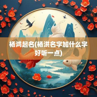 杨鸿起名(杨洪名字加什么字好听一点)
