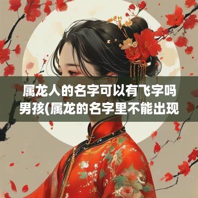 属龙人的名字可以有飞字吗男孩(属龙的名字里不能出现什么字)