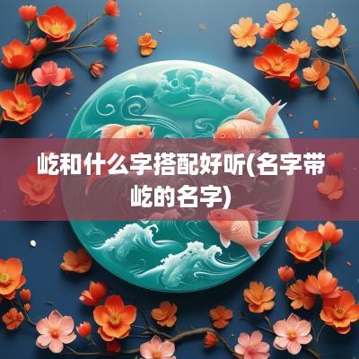 屹和什么字搭配好听(名字带屹的名字)