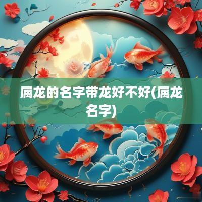 属龙的名字带龙好不好(属龙名字)