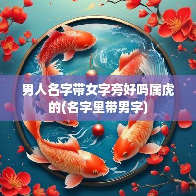 男人名字带女字旁好吗属虎的(名字里带男字)