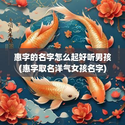 惠字的名字怎么起好听男孩(惠字取名洋气女孩名字)