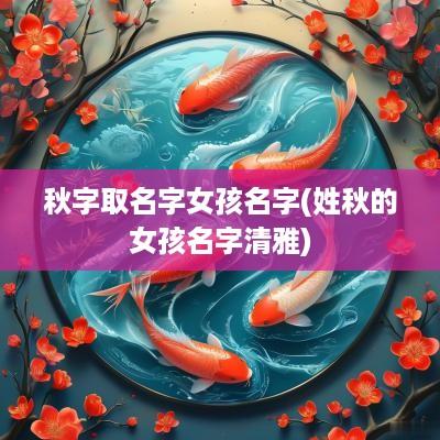 秋字取名字女孩名字(姓秋的女孩名字清雅)