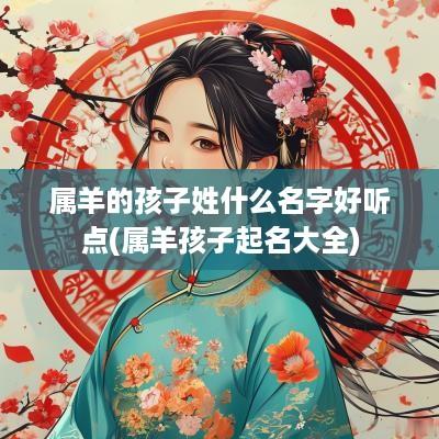 属羊的孩子姓什么名字好听点(属羊孩子起名大全)
