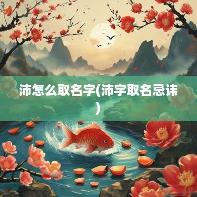 沛怎么取名字(沛字取名忌讳)