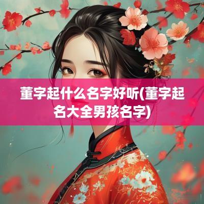 董字起什么名字好听(董字起名大全男孩名字)