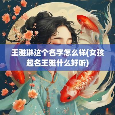 王雅琳这个名字怎么样(女孩起名王雅什么好听)