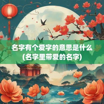 名字有个爱字的意思是什么(名字里带爱的名字)