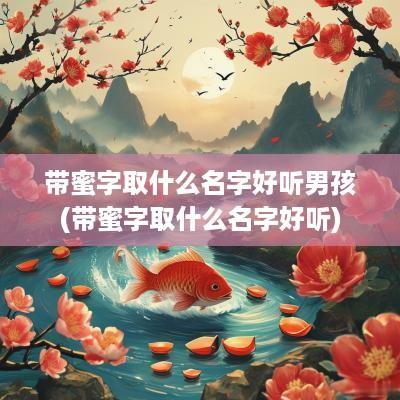 带蜜字取什么名字好听男孩(带蜜字取什么名字好听)