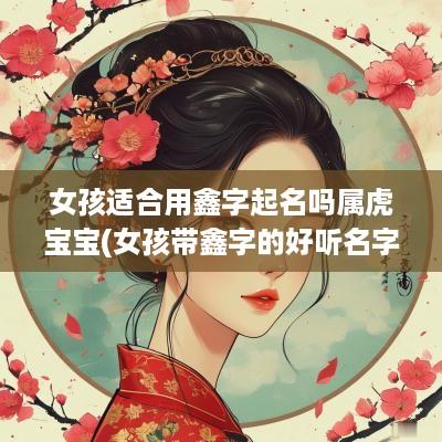 女孩适合用鑫字起名吗属虎宝宝(女孩带鑫字的好听名字)