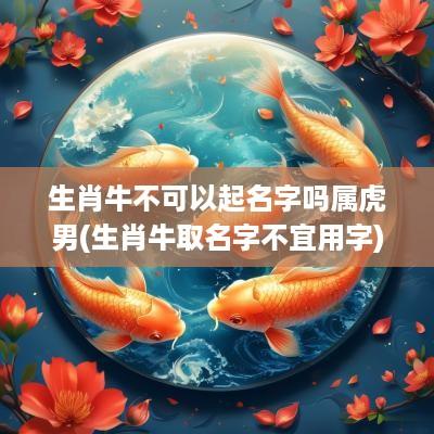 生肖牛不可以起名字吗属虎男(生肖牛取名字不宜用字)