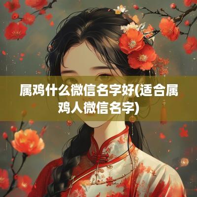 属鸡什么微信名字好(适合属鸡人微信名字)
