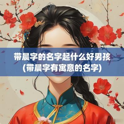 带晨字的名字起什么好男孩(带晨字有寓意的名字)