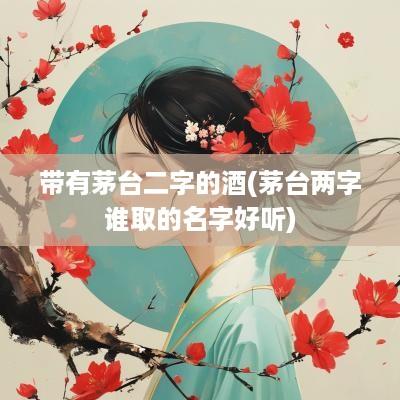 带有茅台二字的酒(茅台两字谁取的名字好听)
