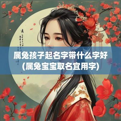 属兔孩子起名字带什么字好(属兔宝宝取名宜用字)