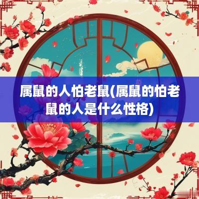 属鼠的人怕老鼠(属鼠的怕老鼠的人是什么性格)