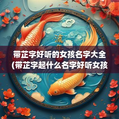带芷字好听的女孩名字大全(带芷字起什么名字好听女孩)