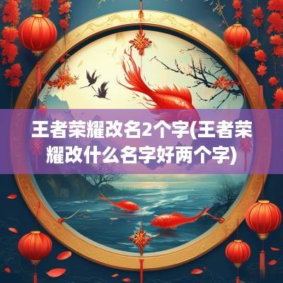王者荣耀改名2个字(王者荣耀改什么名字好两个字)