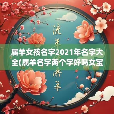 属羊女孩名字2025年名字大全(属羊名字两个字好吗女宝宝)