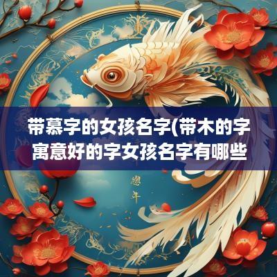 带慕字的女孩名字(带木的字寓意好的字女孩名字有哪些)
