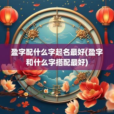 盈字配什么字起名最好(盈字和什么字搭配最好)