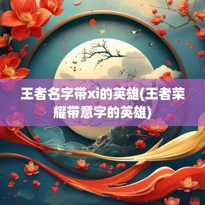 王者名字带xi的英雄(王者荣耀带意字的英雄)