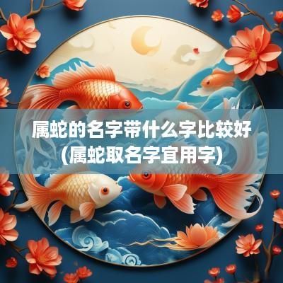 属蛇的名字带什么字比较好(属蛇取名字宜用字)