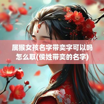 属猴女孩名字带奕字可以吗怎么取(侯姓带奕的名字)