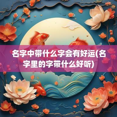 名字中带什么字会有好运(名字里的字带什么好听)