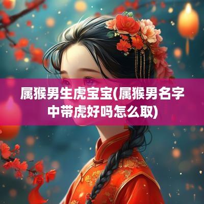 属猴男生虎宝宝(属猴男名字中带虎好吗怎么取)