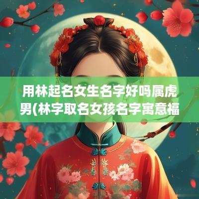 用林起名女生名字好吗属虎男(林字取名女孩名字寓意福气)