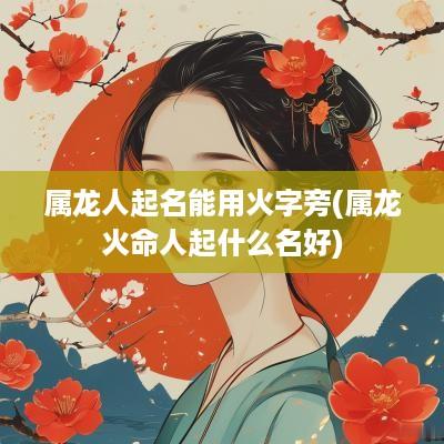 属龙人起名能用火字旁(属龙火命人起什么名好)