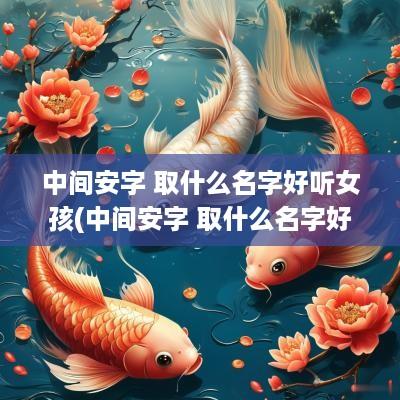 中间安字 取什么名字好听女孩(中间安字 取什么名字好听男孩)