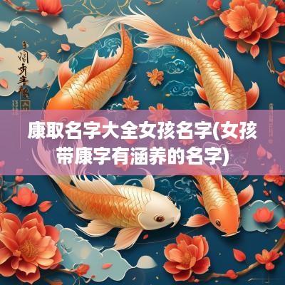 康取名字大全女孩名字(女孩带康字有涵养的名字)