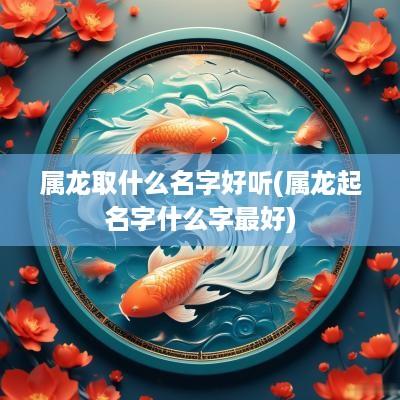 属龙取什么名字好听(属龙起名字什么字最好)