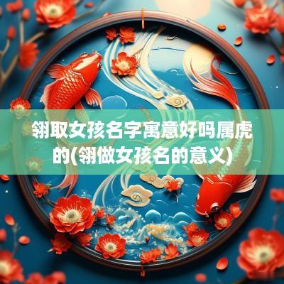 翎取女孩名字寓意好吗属虎的(翎做女孩名的意义)