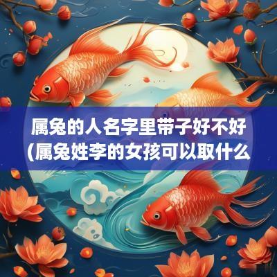 属兔的人名字里带子好不好(属兔姓李的女孩可以取什么名字)